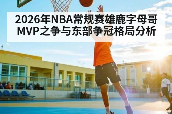 2026年NBA常规赛雄鹿字母哥MVP之争与东部争冠格局分析