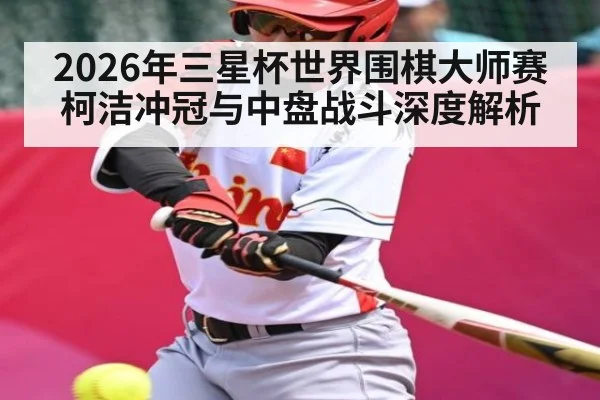 2026年三星杯世界围棋大师赛柯洁冲冠与中盘战斗深度解析